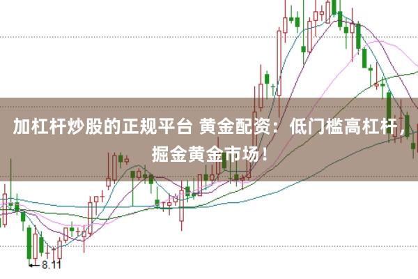 加杠杆炒股的正规平台 黄金配资：低门槛高杠杆，掘金黄金市场！