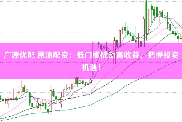 广源优配 原油配资：低门槛撬动高收益，把握投资机遇！