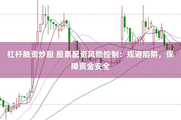 杠杆融资炒股 股票配资风险控制：规避陷阱，保障资金安全