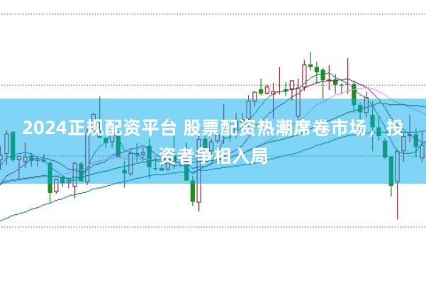 2024正规配资平台 股票配资热潮席卷市场，投资者争相入局