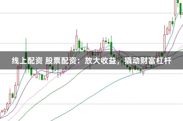 线上配资 股票配资：放大收益，撬动财富杠杆