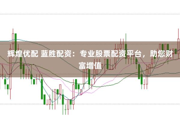 辉煌优配 蓝胜配资：专业股票配资平台，助您财富增值