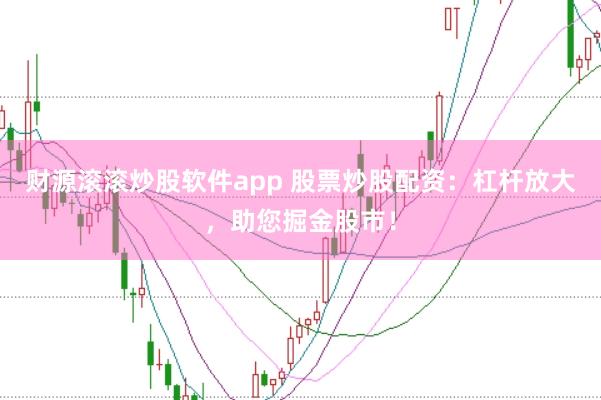 财源滚滚炒股软件app 股票炒股配资：杠杆放大，助您掘金股市！