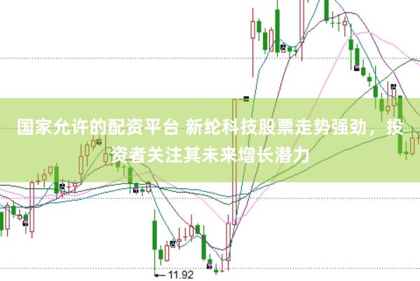 国家允许的配资平台 新纶科技股票走势强劲，投资者关注其未来增长潜力
