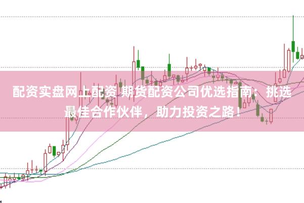 配资实盘网上配资 期货配资公司优选指南：挑选最佳合作伙伴，助力投资之路！