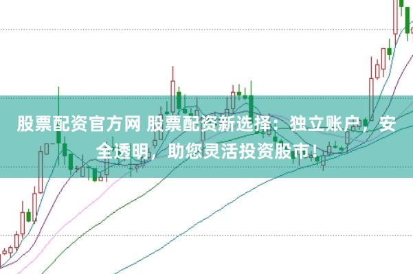 股票配资官方网 股票配资新选择：独立账户，安全透明，助您灵活投资股市！