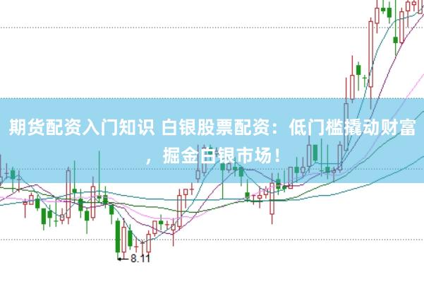 期货配资入门知识 白银股票配资：低门槛撬动财富，掘金白银市场！