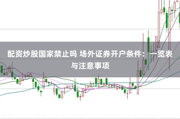 配资炒股国家禁止吗 场外证券开户条件：一览表与注意事项