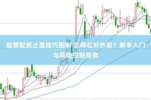 股票配资止盈技巧图解 怎样杠杆炒股？新手入门与风险控制指南