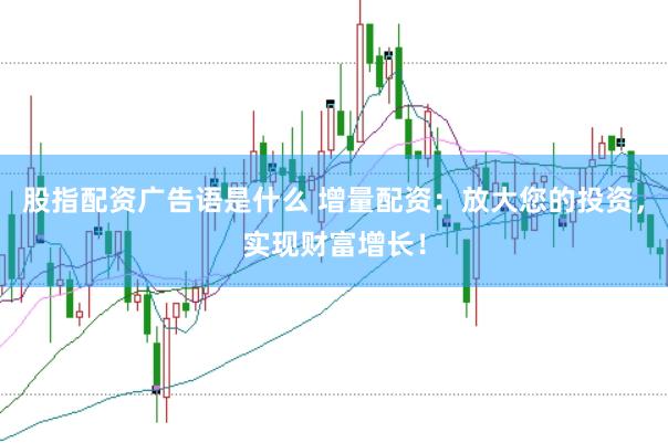 股指配资广告语是什么 增量配资：放大您的投资，实现财富增长！