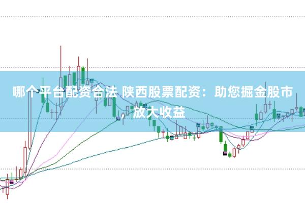 哪个平台配资合法 陕西股票配资：助您掘金股市，放大收益