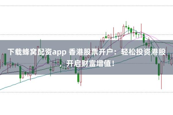 下载蜂窝配资app 香港股票开户：轻松投资港股，开启财富增值！