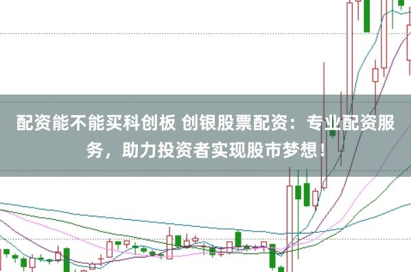 配资能不能买科创板 创银股票配资：专业配资服务，助力投资者实现股市梦想！