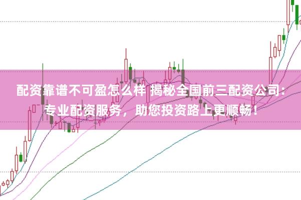 配资靠谱不可盈怎么样 揭秘全国前三配资公司：专业配资服务，助您投资路上更顺畅！