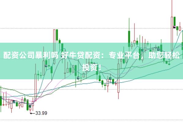 配资公司暴利吗 好牛贷配资：专业平台，助您轻松投资！