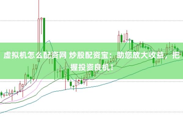 虚拟机怎么配资网 炒股配资宝：助您放大收益，把握投资良机！