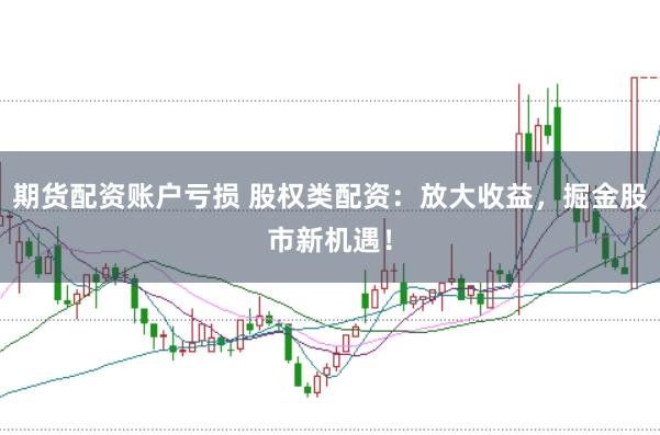 期货配资账户亏损 股权类配资：放大收益，掘金股市新机遇！