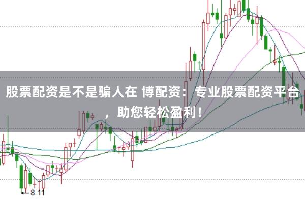股票配资是不是骗人在 博配资：专业股票配资平台，助您轻松盈利！