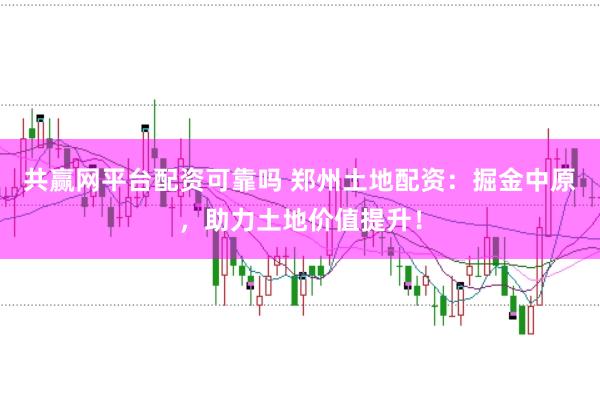 共赢网平台配资可靠吗 郑州土地配资：掘金中原，助力土地价值提升！