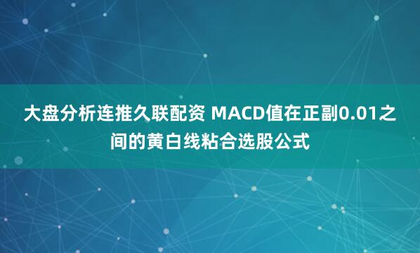 大盘分析连推久联配资 MACD值在正副0.01之间的黄白线粘合选股公式