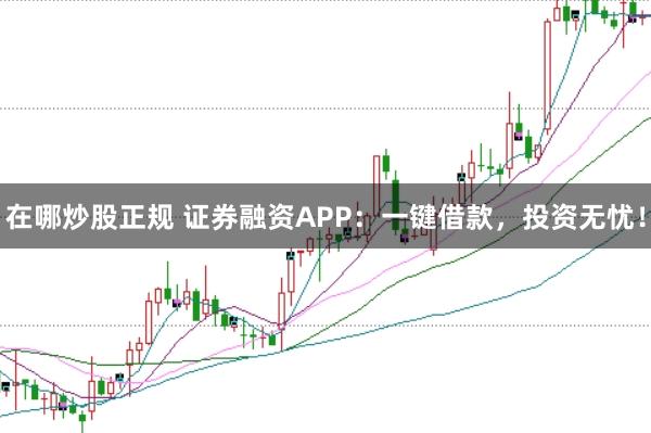 在哪炒股正规 证券融资APP：一键借款，投资无忧！