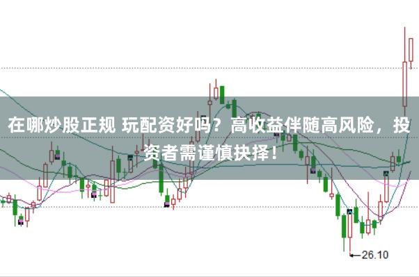 在哪炒股正规 玩配资好吗？高收益伴随高风险，投资者需谨慎抉择！