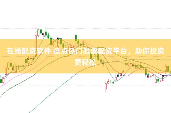 在线配资软件 盘点热门股票配资平台，助你投资更轻松