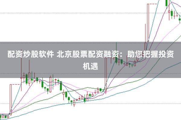 配资炒股软件 北京股票配资融资：助您把握投资机遇