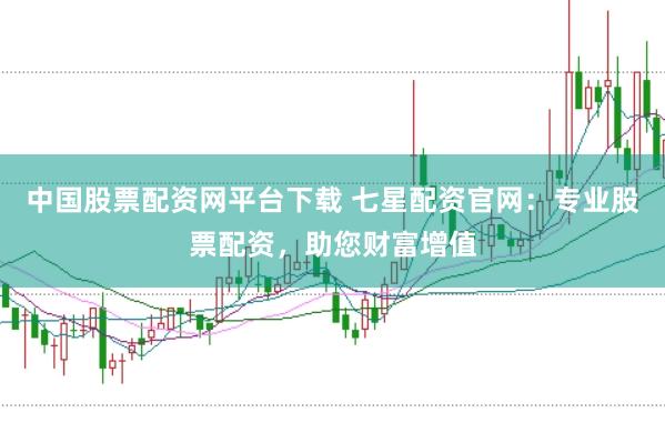 中国股票配资网平台下载 七星配资官网：专业股票配资，助您财富增值