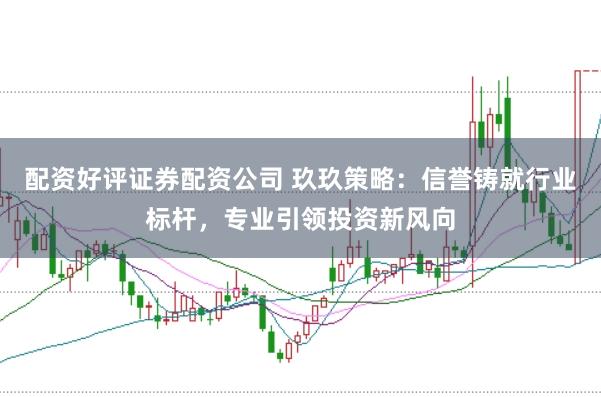 配资好评证券配资公司 玖玖策略：信誉铸就行业标杆，专业引领投资新风向