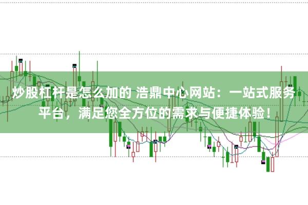 炒股杠杆是怎么加的 浩鼎中心网站：一站式服务平台，满足您全方位的需求与便捷体验！