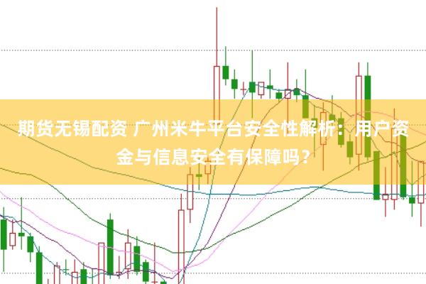 期货无锡配资 广州米牛平台安全性解析：用户资金与信息安全有保障吗？