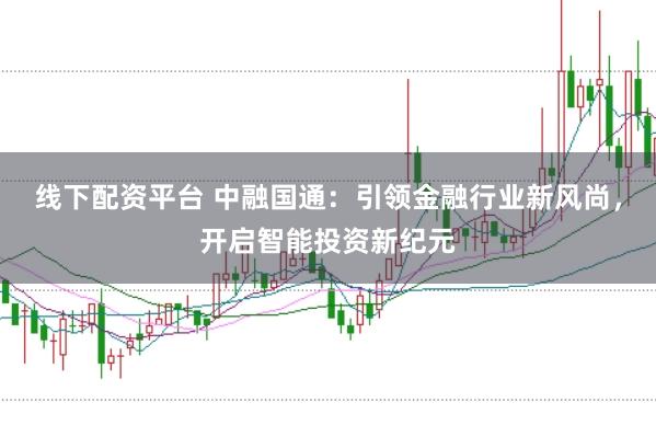 线下配资平台 中融国通:引领金融行业新风尚,开启智能投资新纪元