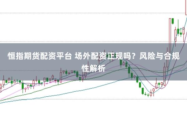 恒指期货配资平台 场外配资正规吗？风险与合规性解析