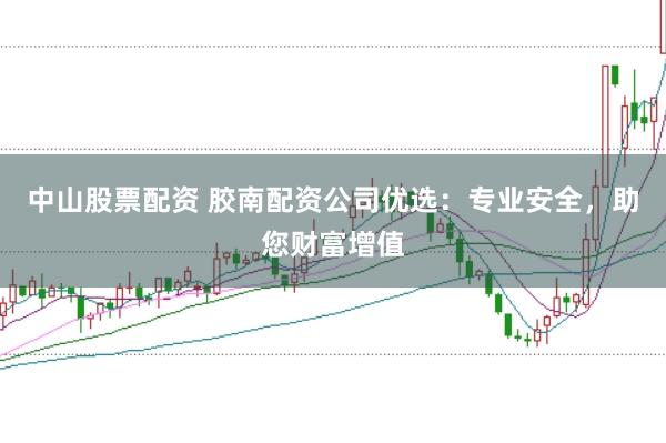 中山股票配资 胶南配资公司优选：专业安全，助您财富增值