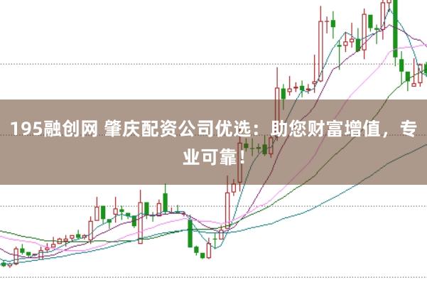 195融创网 肇庆配资公司优选：助您财富增值，专业可靠！