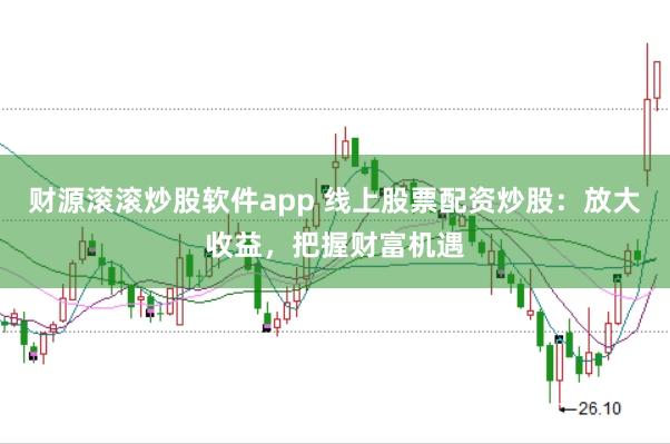 财源滚滚炒股软件app 线上股票配资炒股：放大收益，把握财富机遇