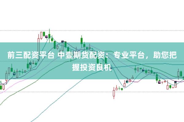 前三配资平台 中壹期货配资：专业平台，助您把握投资良机