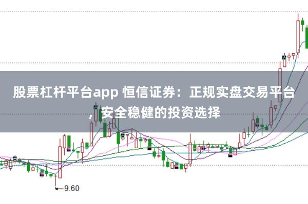股票杠杆平台app 恒信证券：正规实盘交易平台，安全稳健的投资选择