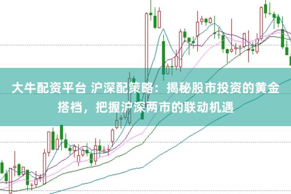 大牛配资平台 沪深配策略：揭秘股市投资的黄金搭档，把握沪深两市的联动机遇