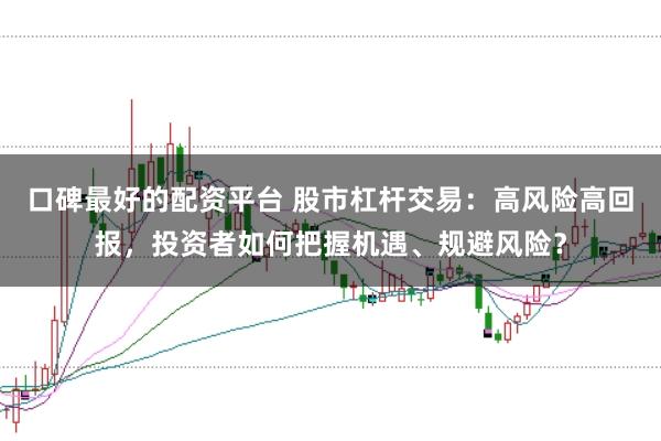 口碑最好的配资平台 股市杠杆交易：高风险高回报，投资者如何把握机遇、规避风险？