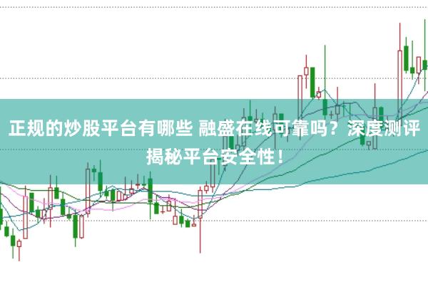 正规的炒股平台有哪些 融盛在线可靠吗？深度测评揭秘平台安全性！