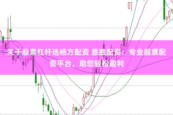 关于股票杠杆选杨方配资 意胜配资：专业股票配资平台，助您轻松盈利