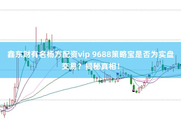 鑫东财有名杨方配资vip 9688策略宝是否为实盘交易？揭秘真相！