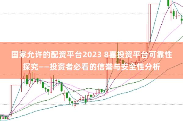 国家允许的配资平台2023 8喜投资平台可靠性探究——投资者必看的信誉与安全性分析