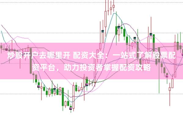 炒股开户去哪里开 配资大全：一站式了解股票配资平台，助力投资者掌握配资攻略