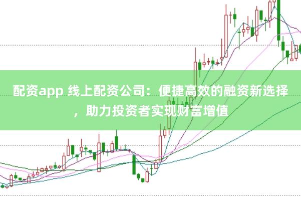 配资app 线上配资公司：便捷高效的融资新选择，助力投资者实现财富增值