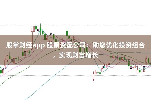 股掌财经app 股票资配公司：助您优化投资组合，实现财富增长