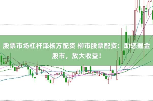 股票市场杠杆泽杨方配资 柳市股票配资：助您掘金股市，放大收益！