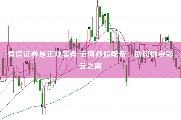 恒信证券是正规实盘 云南炒股配资：助您掘金彩云之南